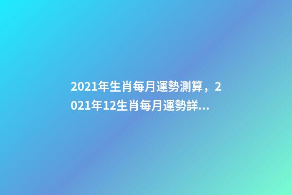 2021年生肖每月運勢測算，2021年12生肖每月運勢詳解 未來三個月運勢測算-第1張-觀點-玄機派